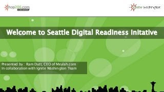 Welcome to Seattle Digital Readiness Initative
Presented by : Ram Dutt, CEO of Meylah.com
In collaboration with Ignite Washington Team
 