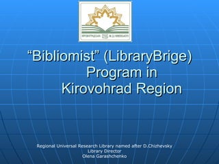 “ Bibliomist” (LibraryBrige) Program in Kirovohrad Region Regional Universal Research Library named after D.Chizhevsky Library Director Olena Garashchenko 
