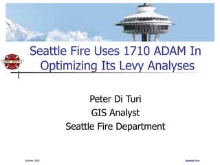 Seattle Fire Uses 1710 ADAM In  Optimizing Its Levy Analyses Peter Di Turi GIS Analyst Seattle Fire Department 