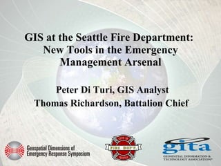 GIS at the Seattle Fire Department:   New Tools in the Emergency Management Arsenal Peter Di Turi, GIS Analyst Thomas Richardson, Battalion Chief  