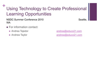 Using Technology to Create Professional Learning Opportunities NSDC Summer Conference 2010                            			   Seattle, WA For information contact: Andrea Tejedorandrea@educo21.com Andrew Taylor			andrew@educo21.com 