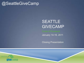 Seattle Givecamp Code It Forward January 14-16, 2011 Closing Presentation @SeattleGiveCamp 