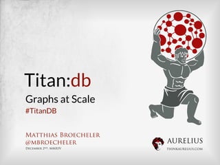 AURELIUS 
THINKAURELIUS.COM 
Titan:db 
Graphs at Scale 
#TitanDB 
Matthias Broecheler 
@mbroecheler 
December 2nd, MMXIV 
 