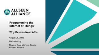 9 September 2015 AllSeen Alliance 1
Programming the
Internet of Things
Why Devices Need APIs
August 26, 2015
Marcello Lioy
Chair of Core Working Group
AllSeen Alliance
 