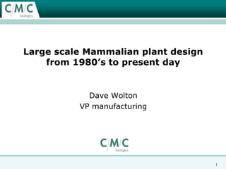 Large scale Mammalian plant design from 1980’s to present day  Dave Wolton VP manufacturing 1 