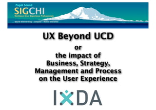 UX Beyond UCD
            or
      the impact of
   Business, Strategy,
Management and Process
 on the User Experience
 