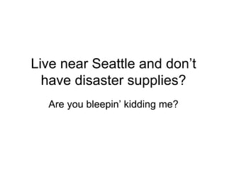 Live near Seattle and don’t have disaster supplies? Are you bleepin’ kidding me? 
