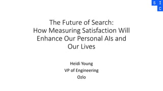 The Future of Search:
How Measuring Satisfaction Will
Enhance Our Personal AIs and
Our Lives
Heidi Young
VP of Engineering
Ozlo
 