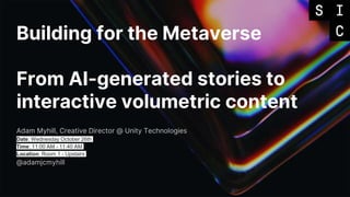 Building for the Metaverse
From AI-generated stories to
interactive volumetric content
Adam Myhill, Creative Director @ Unity Technologies
Date: Wednesday October 26th
Time: 11:00 AM - 11:40 AM
Location: Room 1 - Upstairs
@adamjcmyhill
 
