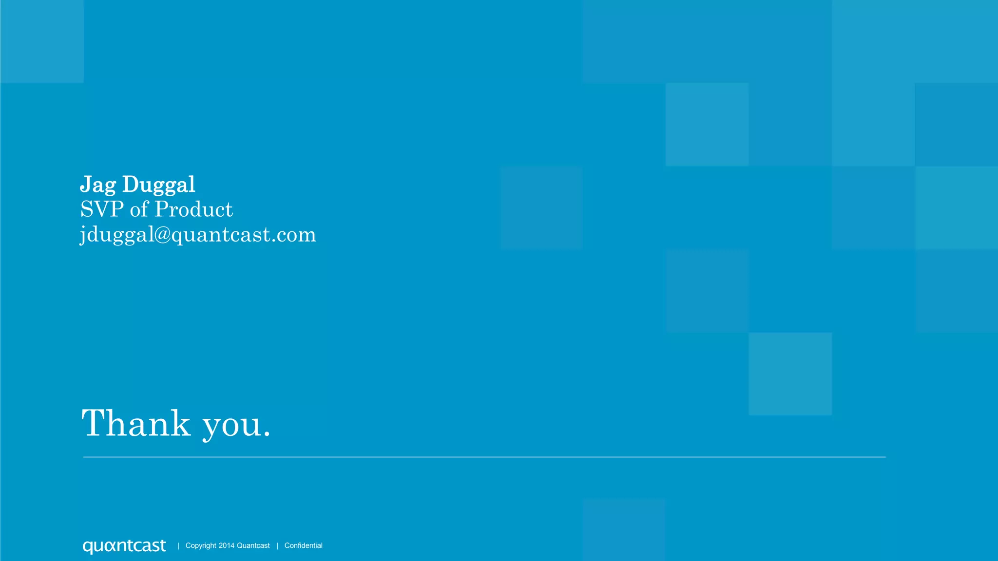 Jag Duggal 
SVP of Product 
jduggal@quantcast.com 
Thank you. 
Copyright 2014 Quantcast | Copyright 2014 Quantcast | Confidential 
 