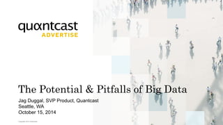 The Potential & Pitfalls of Big Data 
Jag Duggal, SVP Product, Quantcast 
Seattle, WA 
October 15, 2014 
Copyright 2014 Quantcast 
 