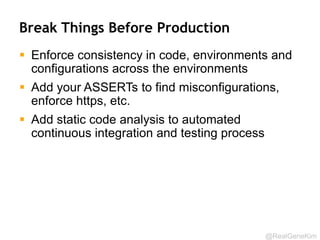 @RealGeneKim 
The First Way: Outcomes 
 Creating single repository for code and environments 
 Determinism in the release process 
 Consistent Dev, Test and Production environments, all properly 
built before deployment begins 
 Features being deployed daily without catastrophic failures 
 Decreased lead time 
 Faster cycle time and release cadence 
 