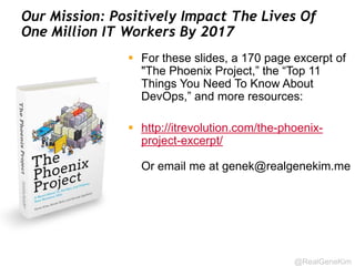 Top Predictors Of IT Performance (2014) 
 Version control of all production artifacts 
 Continuous integration and deployment 
 Automated acceptance testing 
 Peer-review of production changes (vs. external 
change approval) 
 High trust culture 
 Proactive monitoring of the production environment 
 Win-win relationship between Dev and Ops 
@RealGeneKim 
Source: Puppet Labs 2014 State Of DevOps 
 