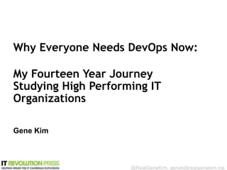 @RealGeneKim 
Why Everyone Needs DevOps 
Now: 
My Fifteen Year Journey Studying 
High Performing IT Organizations 
Gene Kim 
Session ID: 
 