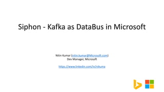 Siphon - Kafka as DataBus in Microsoft
Nitin Kumar (nitin.kumar@Microsoft.com)
Dev Manager, Microsoft
https://www.linkedin.com/in/nikuma
 