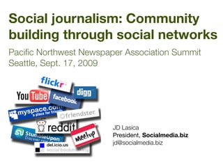 Social journalism: Community
building through social networks
Paciﬁc Northwest Newspaper Association Summit
Seattle, Sept. 17, 2009




                        JD Lasica	 	 	 	 	 	 	
                        President, Socialmedia.biz
                        jd@socialmedia.biz	 	 	 	
 