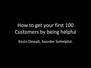 How to get your first 100
Customers by being helpful
Kevin Dewalt, founder SoHelpful.
 