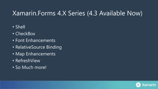 Xamarin.Forms 4.X Series (4.3 Available Now)
• Shell
• CheckBox
• Font Enhancements
• RelativeSource Binding
• Map Enhancements
• RefreshView
• So Much more!
 