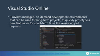Visual Studio Online
• Provides managed, on-demand development environments
that can be used for long-term projects, to quickly prototype a
new feature, or for short-term tasks like reviewing pull
requests.
https://devblogs.microsoft.com/visualstudio/announcing-visual-studio-online-public-preview/
 