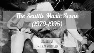 The Seattle Music Scene
(1979-1995)
OlgaLizana
EsmeraldaValenzuela
 