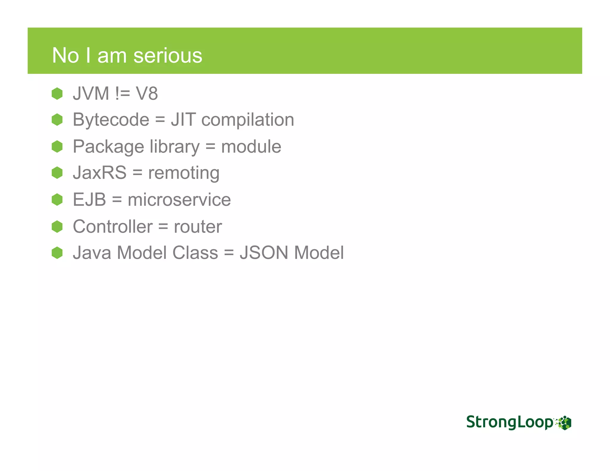 No I am serious
  JVM != V8
Bytecode = JIT compilation
  Package library = module
JaxRS = remoting
  EJB = microservice
  Controller = router
  Java Model Class = JSON Model
 