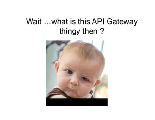 Wait …what is this API Gateway
thingy then ?
 