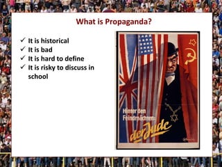 What is Propaganda?
 It is historical
 It is bad
 It is hard to define
 It is risky to discuss in
school
 