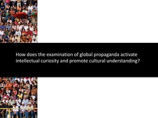 How does the examination of global propaganda activate
intellectual curiosity and promote cultural understanding?
 