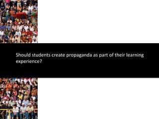Should students create propaganda as part of their learning
experience?
 