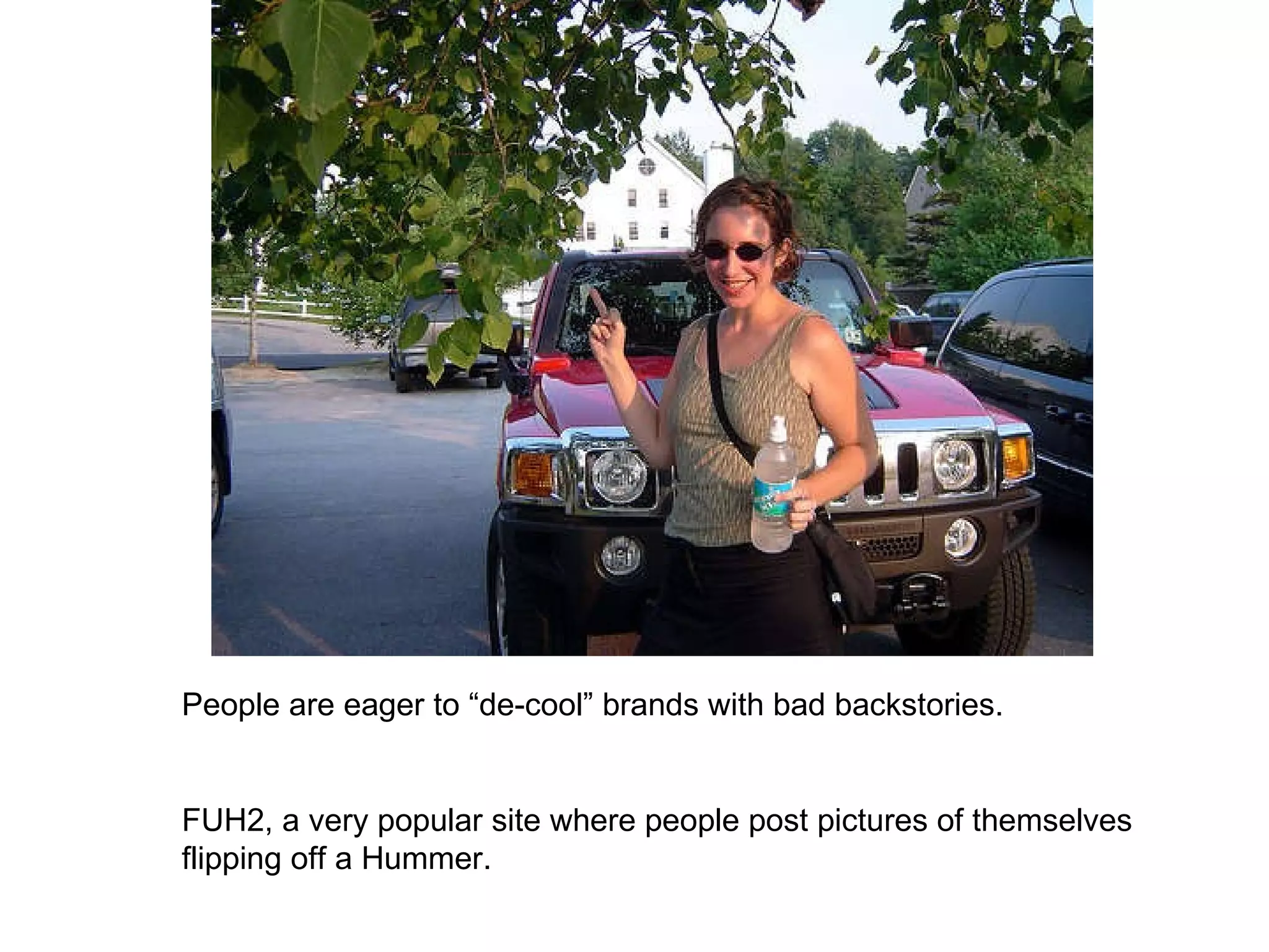 People are eager to “de-cool” brands with bad backstories. FUH2, a very popular site where people post pictures of themselves flipping off a Hummer. 