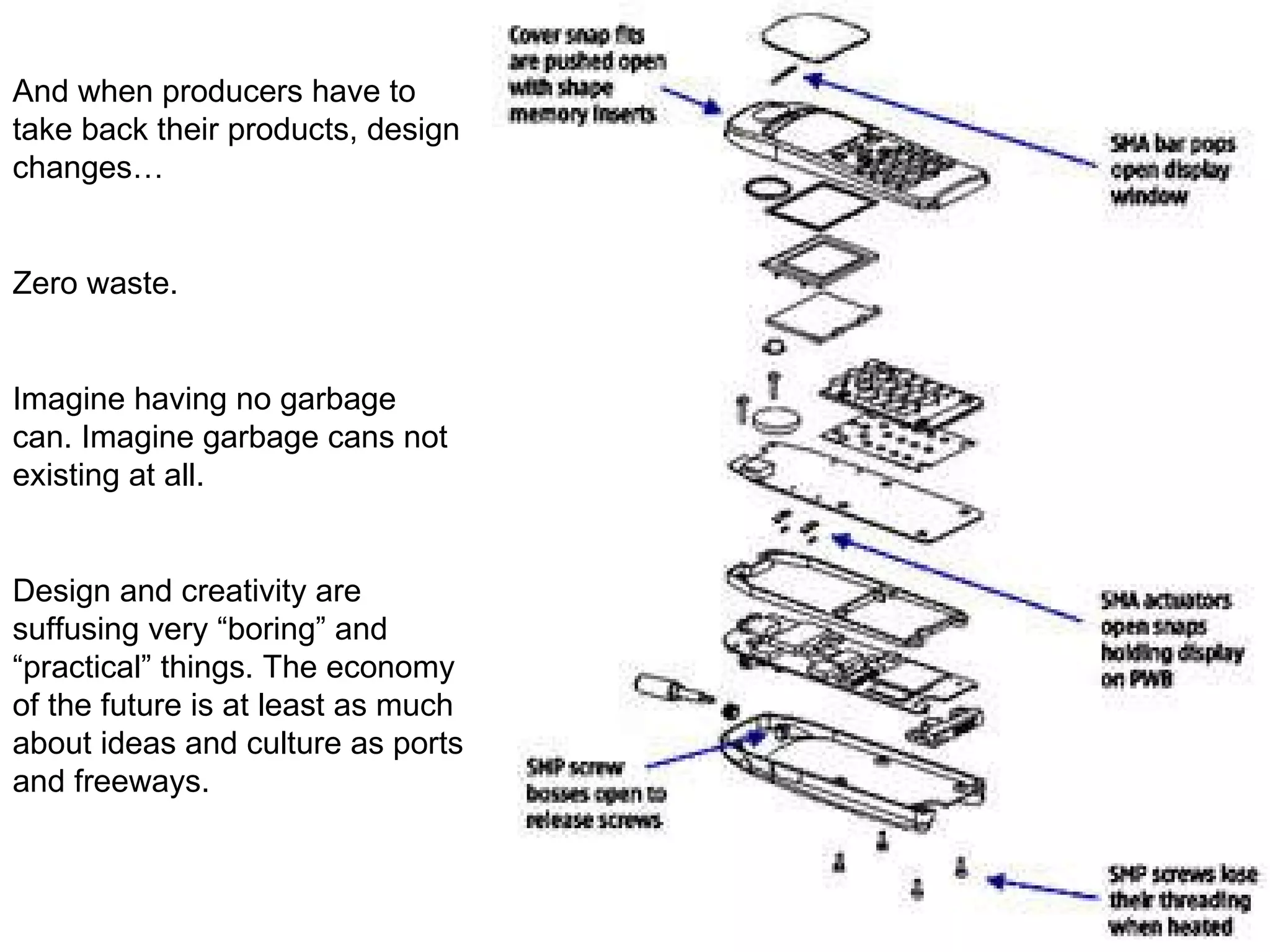And when producers have to take back their products, design changes… Zero waste.  Imagine having no garbage can. Imagine garbage cans not existing at all. Design and creativity are suffusing very “boring” and “practical” things. The economy of the future is at least as much about ideas and culture as ports and freeways. 