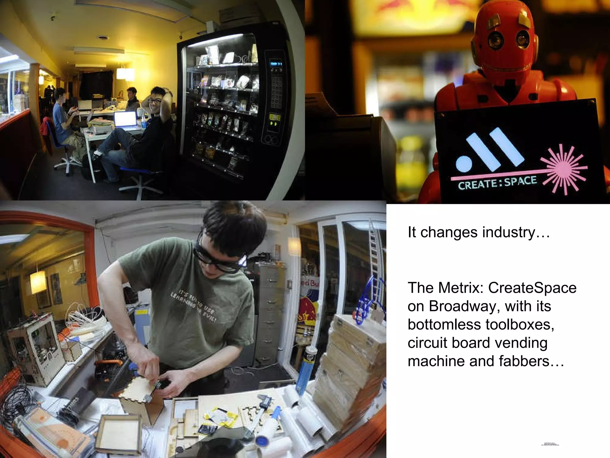 It changes industry… The Metrix: CreateSpace on Broadway, with its bottomless toolboxes, circuit board vending machine and fabbers… 