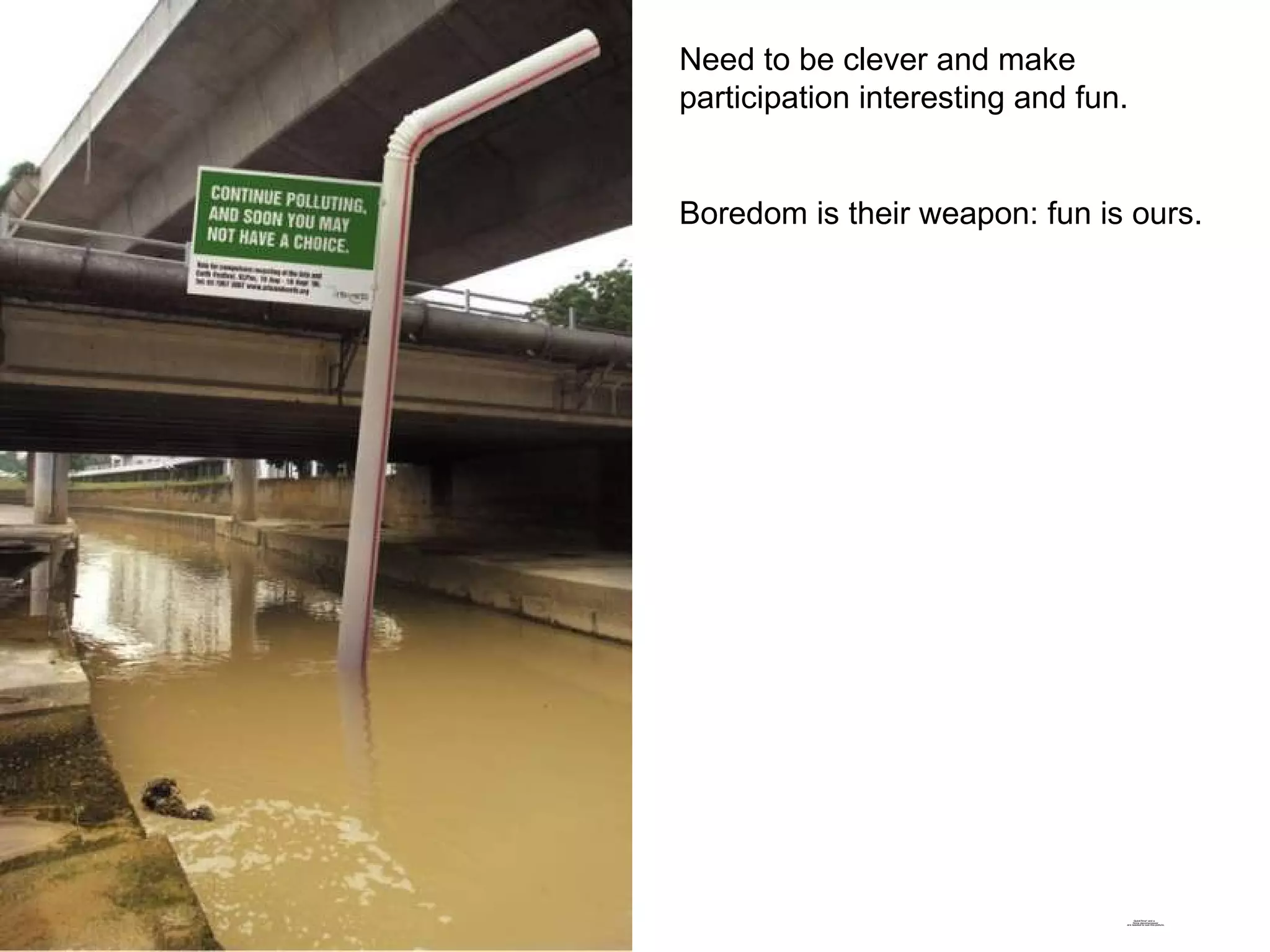 Need to be clever and make participation interesting and fun. Boredom is their weapon: fun is ours. 