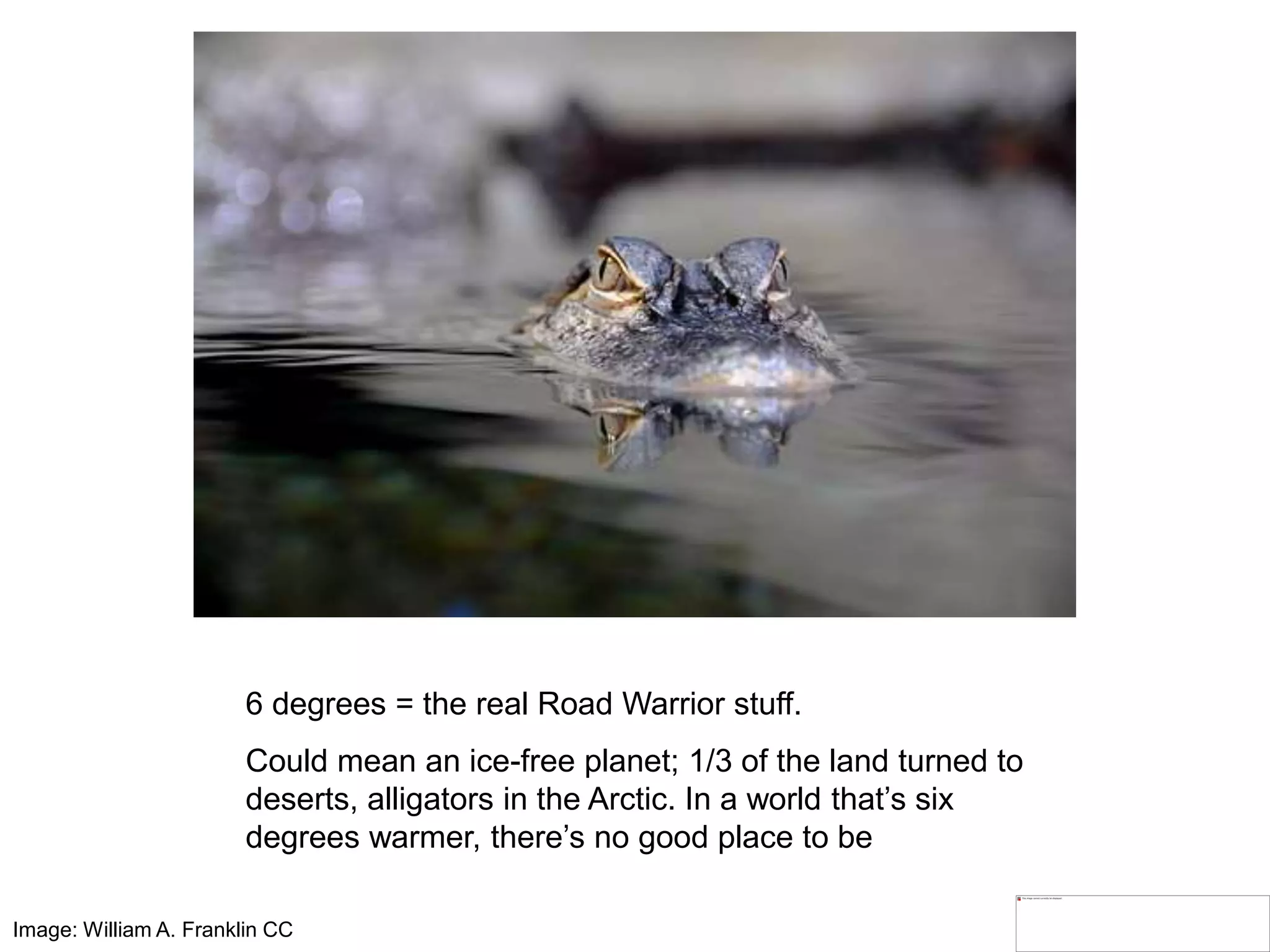 6 degrees = the real Road Warrior stuff.
Could mean an ice-free planet; 1/3 of the land turned to
deserts, alligators in the Arctic. In a world that’s six
degrees warmer, there’s no good place to be
Image: William A. Franklin CC
 