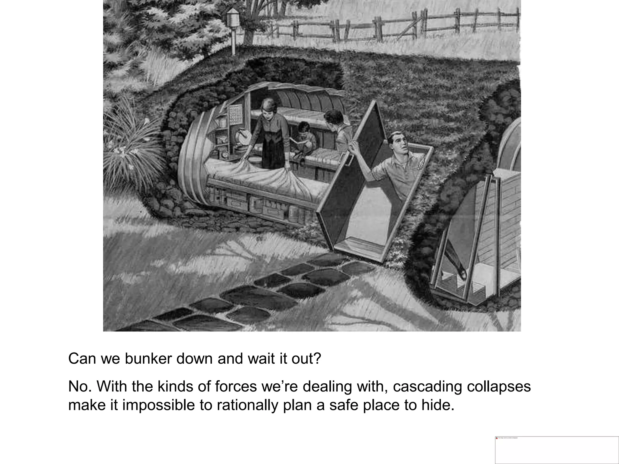 Can we bunker down and wait it out?
No. With the kinds of forces we’re dealing with, cascading collapses
make it impossible to rationally plan a safe place to hide.
 