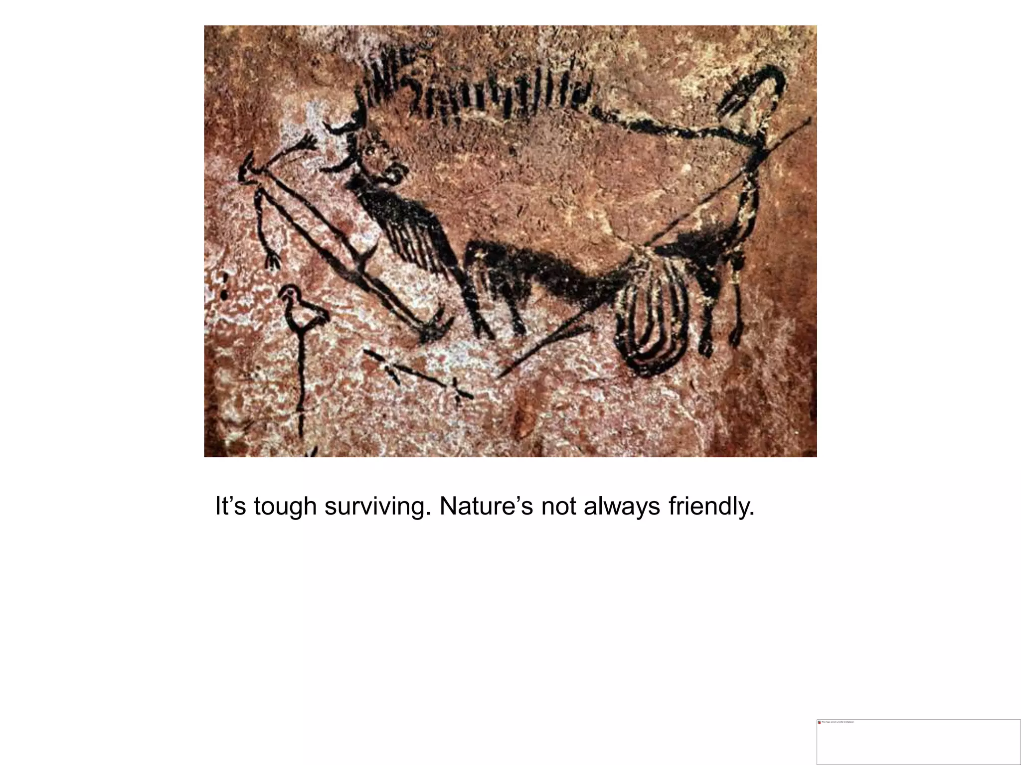 It’s tough surviving. Nature’s not always friendly.
 