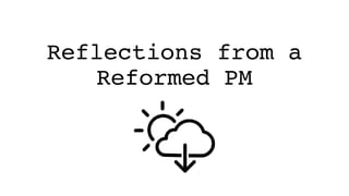 Reflections from a
Reformed PM
 