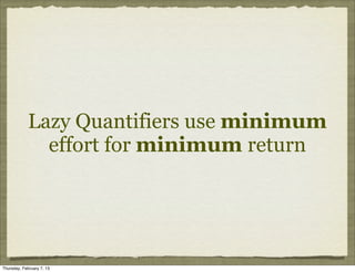 Lazy Quantifiers use minimum
              effort for minimum return




Thursday, February 7, 13
 