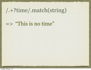 /.+?time/.match(string)

          => “This is no time”




Thursday, February 7, 13
 