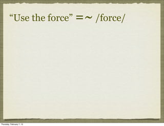 “Use the force” =~ /force/




Thursday, February 7, 13
 