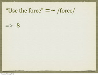 “Use the force” =~ /force/

        => 8




Thursday, February 7, 13
 