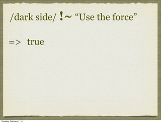 /dark side/ !~ “Use the force”

        => true




Thursday, February 7, 13
 
