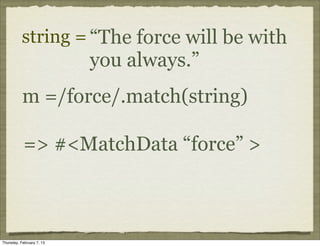 string = “The force will be with
                           you always.”
           m =/force/.match(string)

            => #<MatchData “force” >



Thursday, February 7, 13
 
