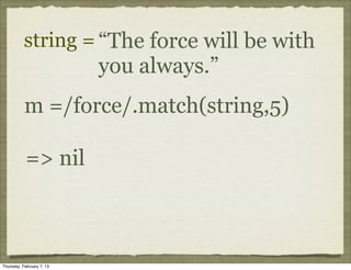 string = “The force will be with
                           you always.”
           m =/force/.match(string,5)

            => nil



Thursday, February 7, 13
 