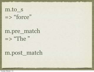 m.to_s
       => “force”

       m.pre_match
       => “The ”

       m.post_match

Thursday, February 7, 13
 