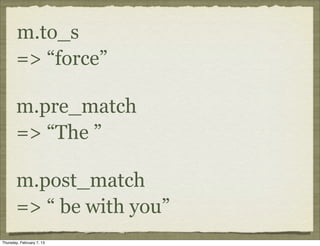 m.to_s
       => “force”

       m.pre_match
       => “The ”

       m.post_match
       => “ be with you”
Thursday, February 7, 13
 