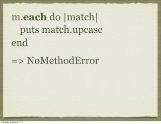m.each do |match|
             puts match.upcase
           end
           => NoMethodError




Thursday, February 7, 13
 
