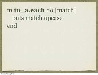 m.to_a.each do |match|
             puts match.upcase
           end




Thursday, February 7, 13
 