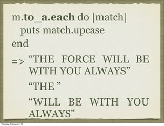 m.to_a.each do |match|
             puts match.upcase
           end
           => “THE FORCE WILL BE
              WITH YOU ALWAYS”
                           “THE ”
                           “WILL BE WITH YOU
                           ALWAYS”
Thursday, February 7, 13
 
