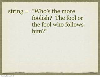 string = “Who’s the more
                      foolish? The fool or
                      the fool who follows
                      him?”




Thursday, February 7, 13
 